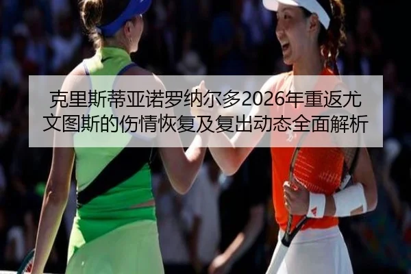 克里斯蒂亚诺罗纳尔多2026年重返尤文图斯的伤情恢复及复出动态全面解析（BANDAO SPORTS）